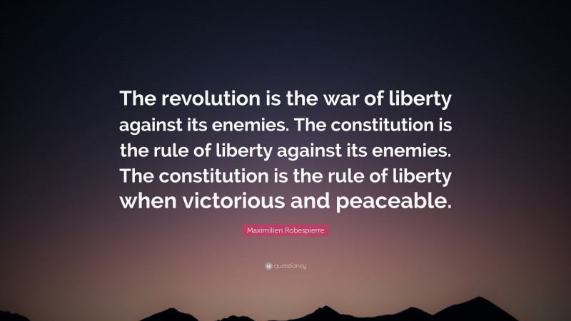 Maximilien Robespierre Quote: “The revolution is the war of liberty against its enemies. The constitution is the rule of liberty against its enemies. The constitution is the rule of liberty when victorious and peaceable.”