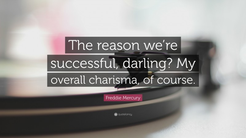 Freddie Mercury Quote: “The reason we’re successful, darling? My overall charisma, of course.”