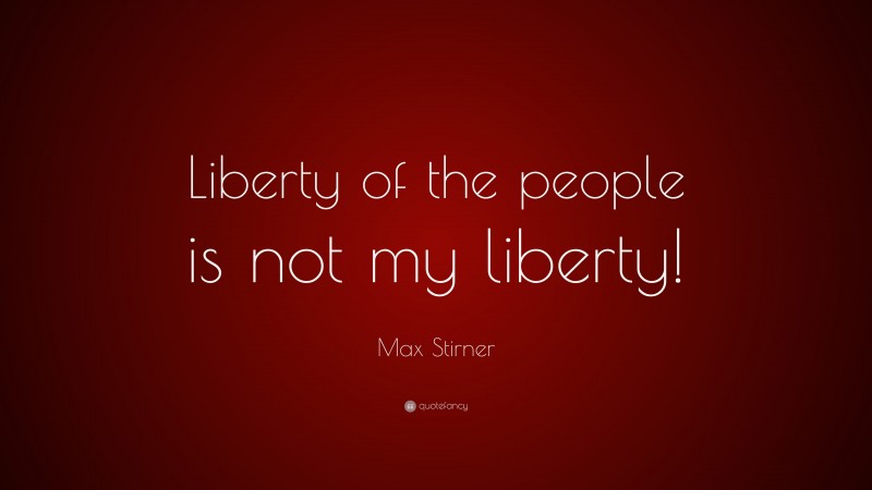 Max Stirner Quote: “Liberty of the people is not my liberty!”