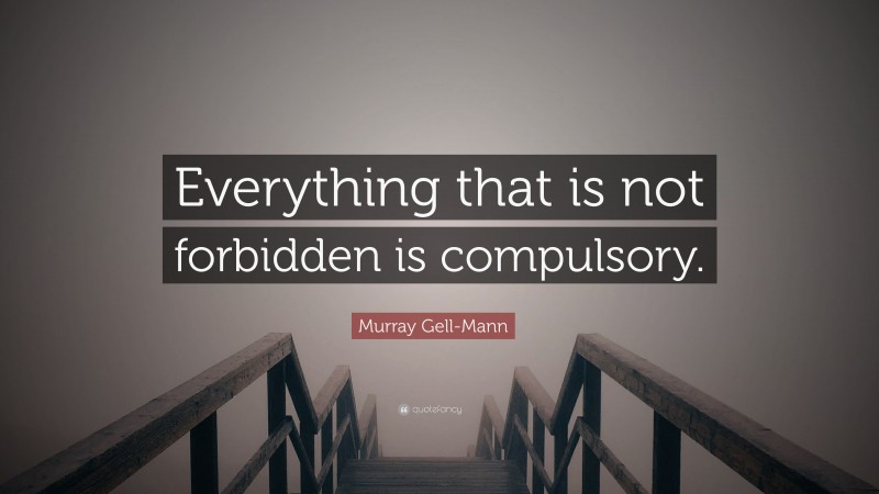 Murray Gell-Mann Quote: “Everything that is not forbidden is compulsory.”