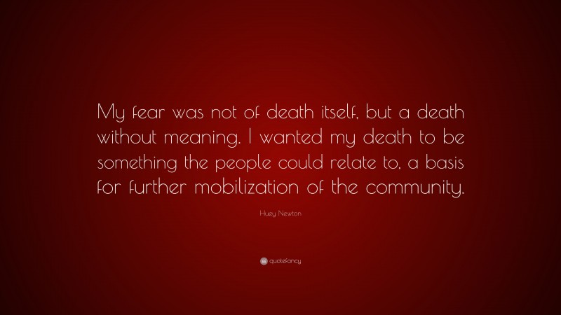 Huey Newton Quote: “My fear was not of death itself, but a death without meaning. I wanted my death to be something the people could relate to, a basis for further mobilization of the community.”