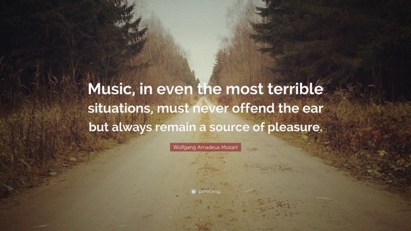 Wolfgang Amadeus Mozart Quote: “Music, in even the most terrible situations, must never offend the ear but always remain a source of pleasure.”