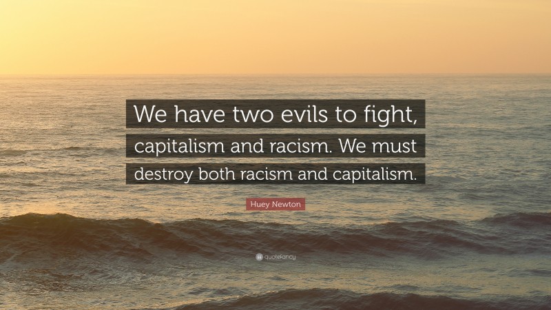 Huey Newton Quote: “We have two evils to fight, capitalism and racism. We must destroy both racism and capitalism.”
