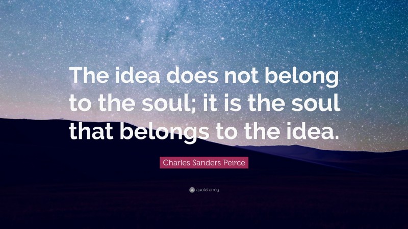 Charles Sanders Peirce Quote: “The idea does not belong to the soul; it is the soul that belongs to the idea.”