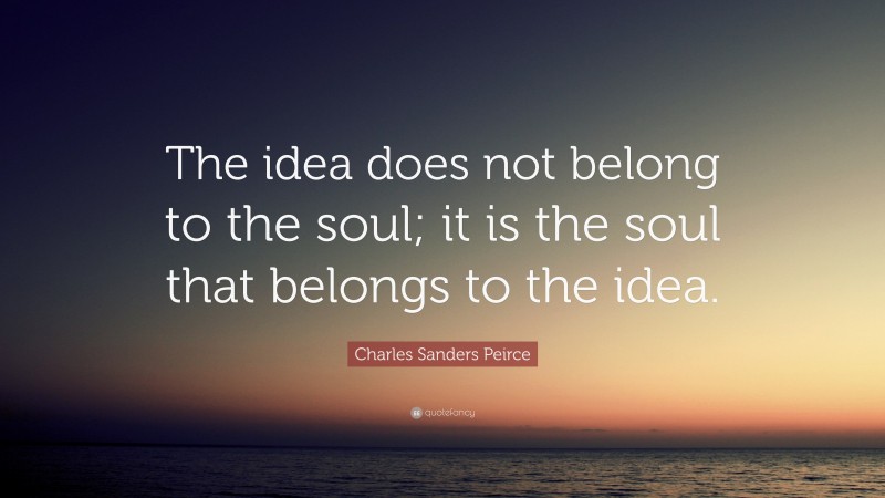 Charles Sanders Peirce Quote: “The idea does not belong to the soul; it is the soul that belongs to the idea.”
