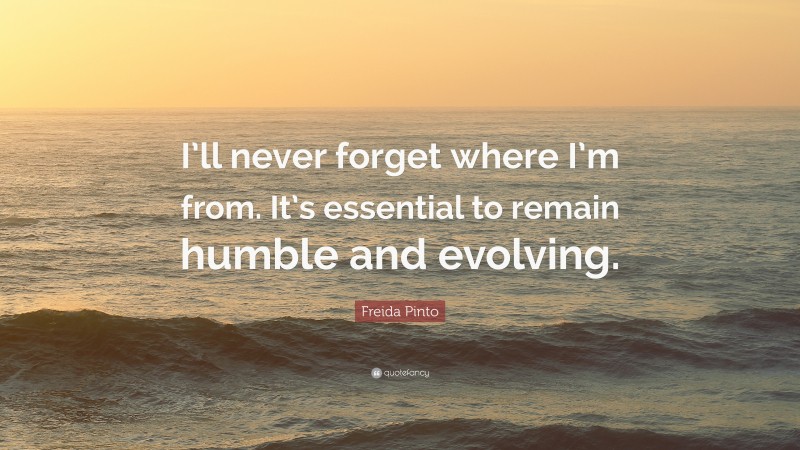 Freida Pinto Quote: “I’ll never forget where I’m from. It’s essential to remain humble and evolving.”