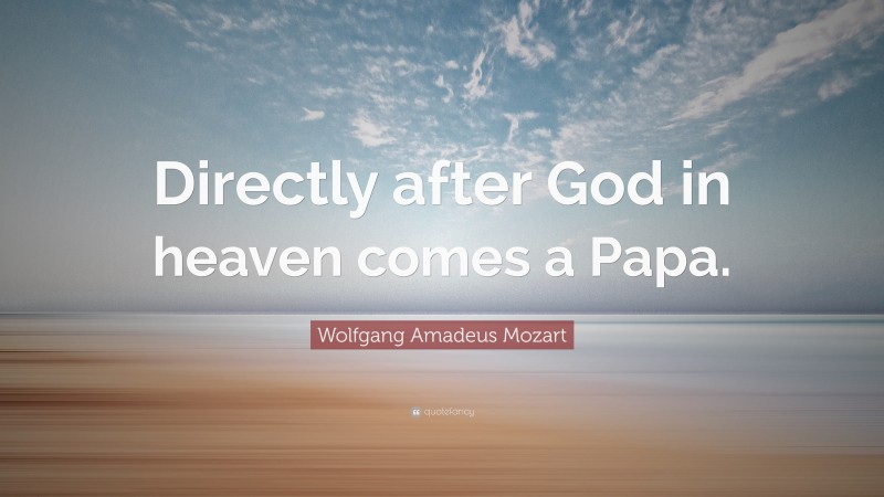 Wolfgang Amadeus Mozart Quote: “Directly after God in heaven comes a Papa.”