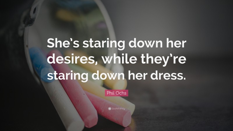 Phil Ochs Quote: “She’s staring down her desires, while they’re staring down her dress.”