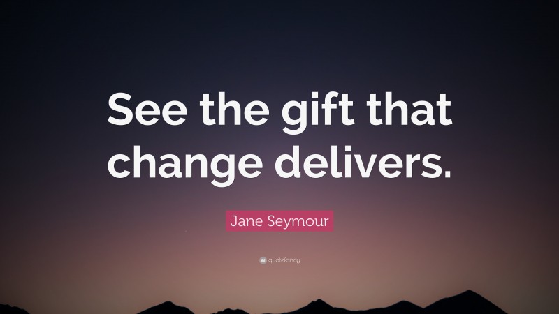 Jane Seymour Quote: “See the gift that change delivers.”