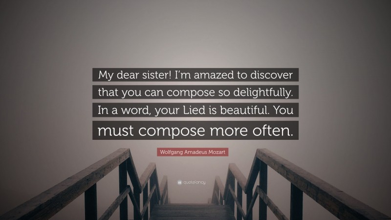Wolfgang Amadeus Mozart Quote: “My dear sister! I’m amazed to discover that you can compose so delightfully. In a word, your Lied is beautiful. You must compose more often.”