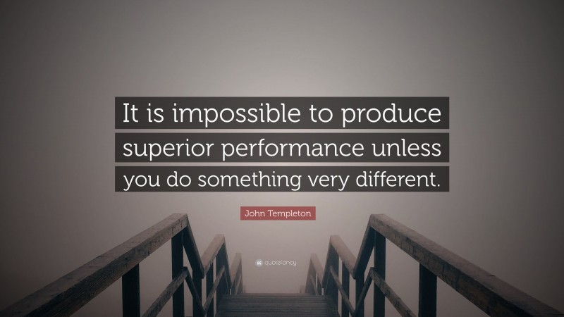 John Templeton Quote: “It is impossible to produce superior performance unless you do something very different.”