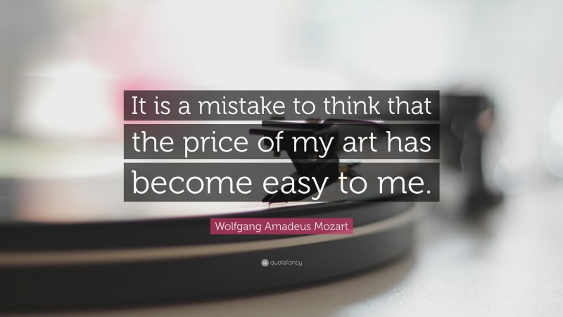 Wolfgang Amadeus Mozart Quote: “It is a mistake to think that the price of my art has become easy to me.”