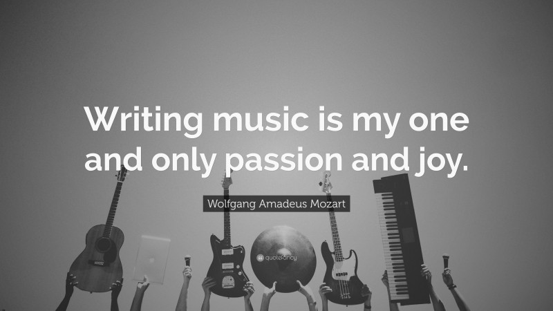 Wolfgang Amadeus Mozart Quote: “Writing music is my one and only passion and joy.”