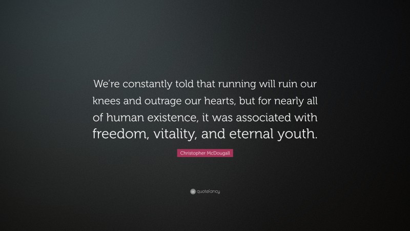 Christopher McDougall Quote: “We’re constantly told that running will ruin our knees and outrage our hearts, but for nearly all of human existence, it was associated with freedom, vitality, and eternal youth.”