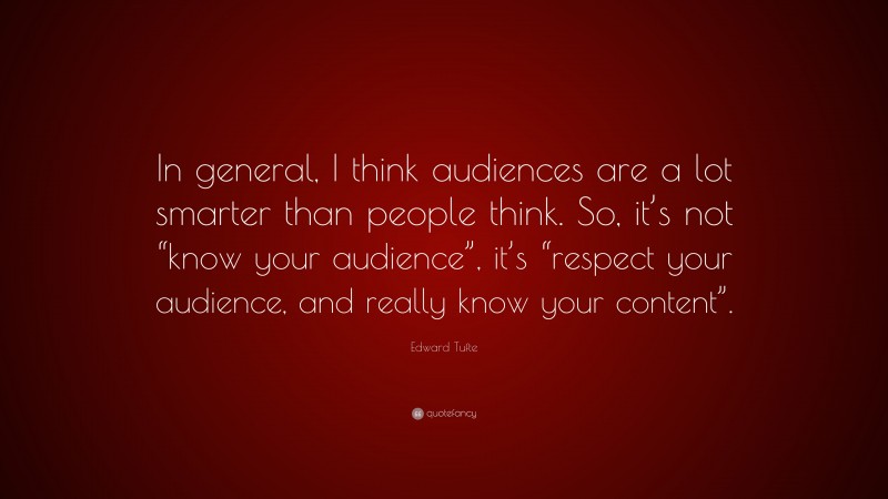 Edward Tufte Quote: “In general, I think audiences are a lot smarter than people think. So, it’s not “know your audience”, it’s “respect your audience, and really know your content”.”