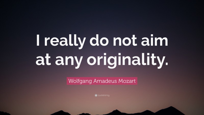 Wolfgang Amadeus Mozart Quote: “I really do not aim at any originality.”