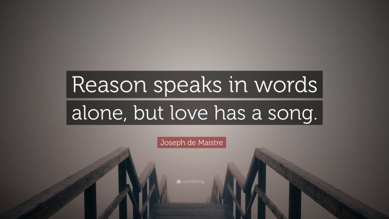 Joseph de Maistre Quote: “Reason speaks in words alone, but love has a song.”