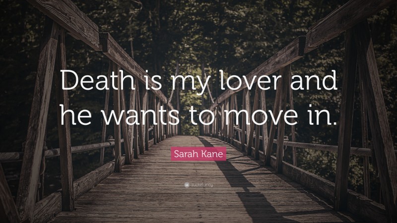 Sarah Kane Quote: “Death is my lover and he wants to move in.”