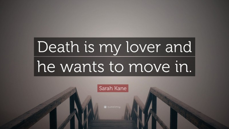 Sarah Kane Quote: “Death is my lover and he wants to move in.”