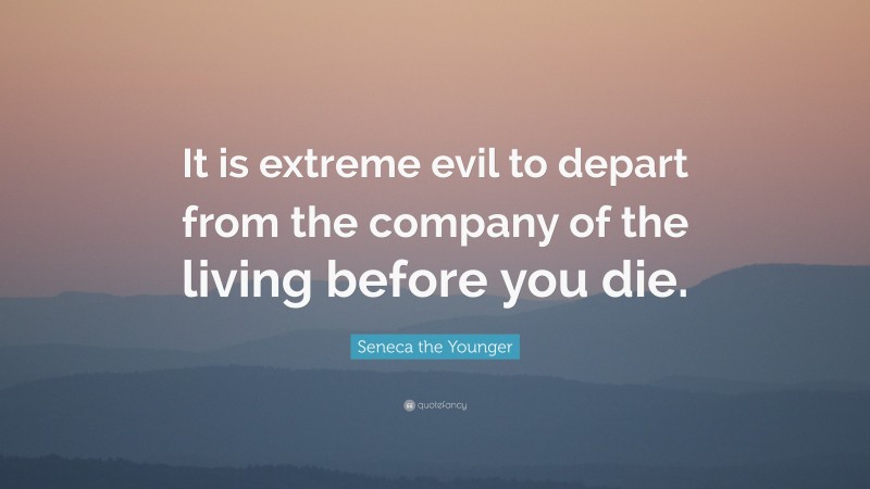 Seneca the Younger Quote: “It is extreme evil to depart from the company of the living before you die.”