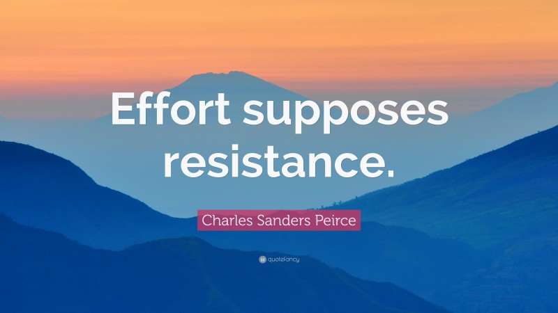 Charles Sanders Peirce Quote: “Effort supposes resistance.”