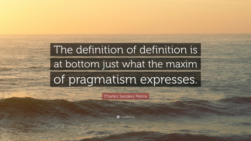 Charles Sanders Peirce Quote: “The definition of definition is at bottom just what the maxim of pragmatism expresses.”