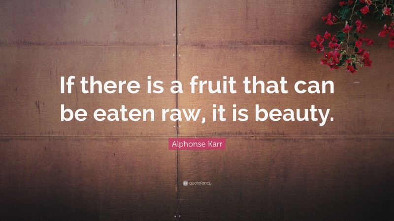Alphonse Karr Quote: “If there is a fruit that can be eaten raw, it is beauty.”