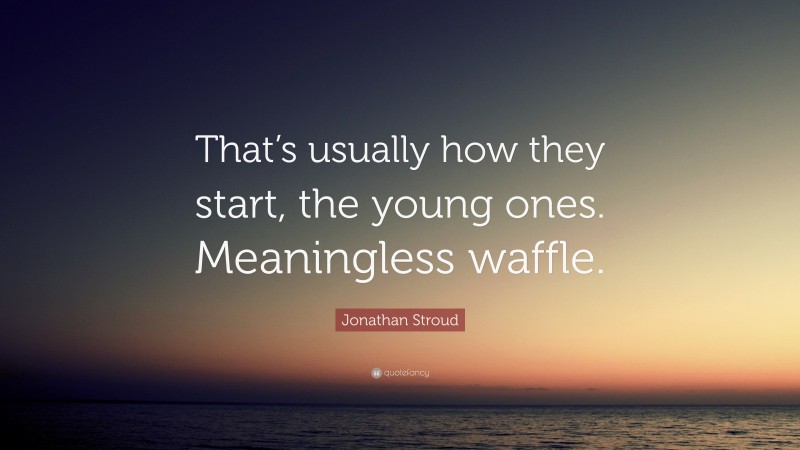 Jonathan Stroud Quote: “That’s usually how they start, the young ones. Meaningless waffle.”