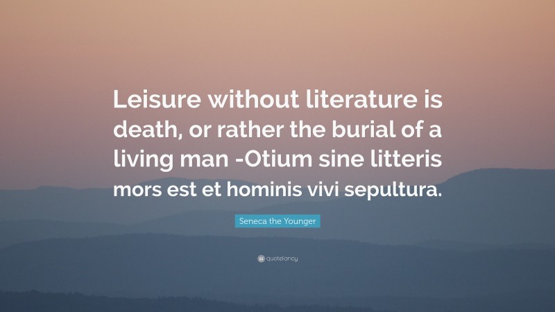 Seneca the Younger Quote: “Leisure without literature is death, or rather the burial of a living man -Otium sine litteris mors est et hominis vivi sepultura.”