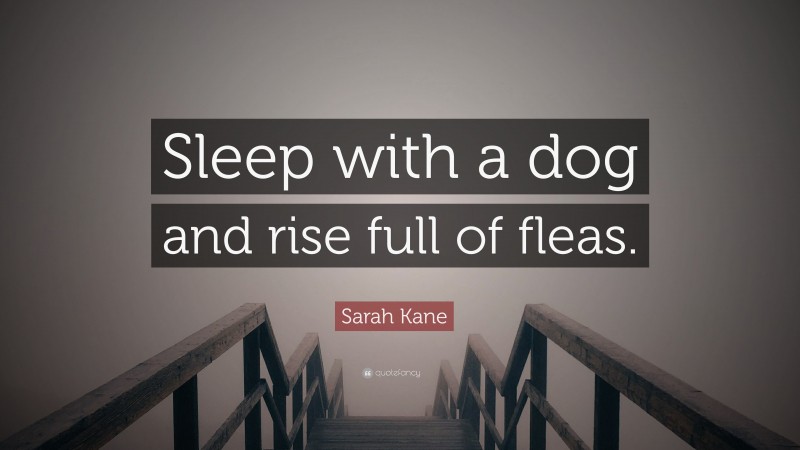 Sarah Kane Quote: “Sleep with a dog and rise full of fleas.”