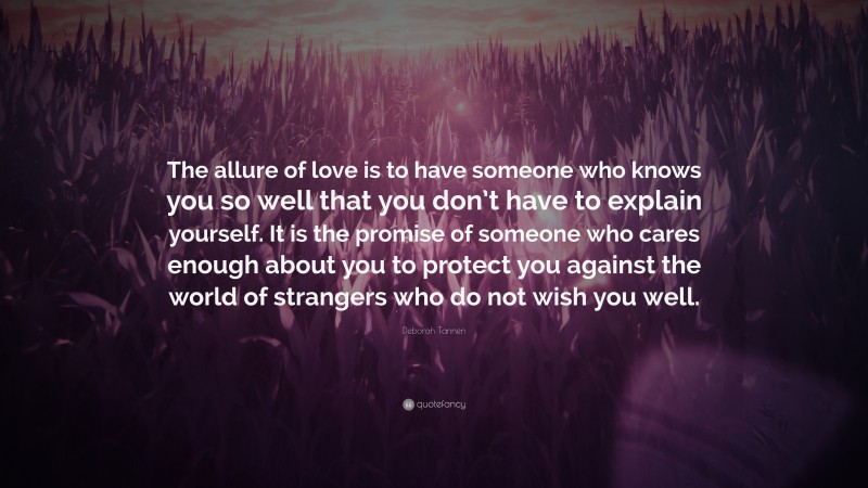 Deborah Tannen Quote: “The allure of love is to have someone who knows you so well that you don’t have to explain yourself. It is the promise of someone who cares enough about you to protect you against the world of strangers who do not wish you well.”