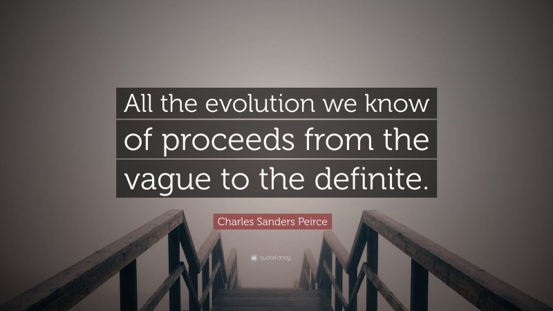 Charles Sanders Peirce Quote: “All the evolution we know of proceeds from the vague to the definite.”