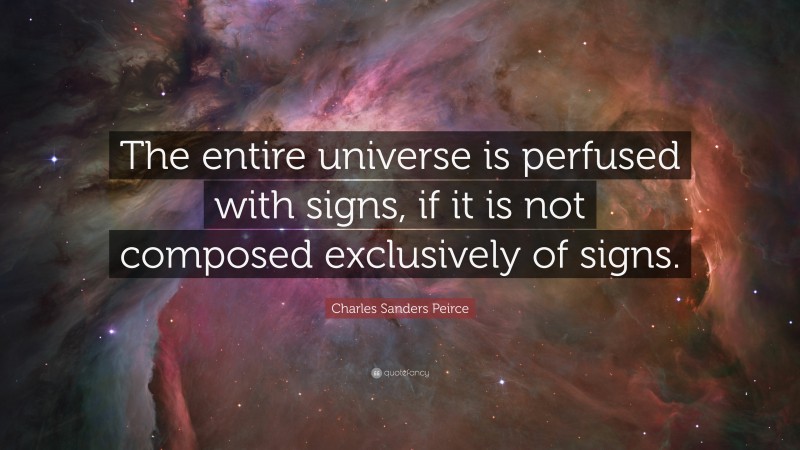 Charles Sanders Peirce Quote: “The entire universe is perfused with signs, if it is not composed exclusively of signs.”