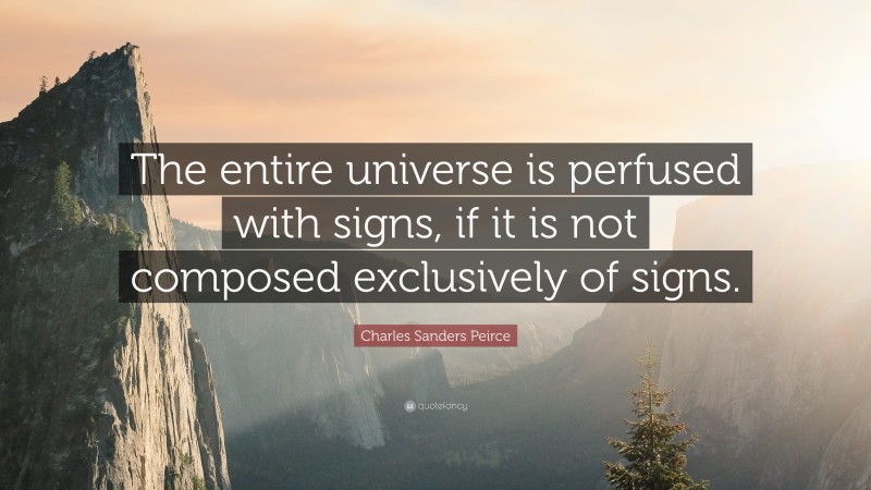Charles Sanders Peirce Quote: “The entire universe is perfused with signs, if it is not composed exclusively of signs.”