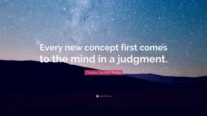 Charles Sanders Peirce Quote: “Every new concept first comes to the mind in a judgment.”