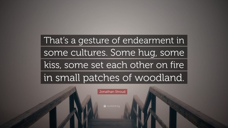 Jonathan Stroud Quote: “That’s a gesture of endearment in some cultures. Some hug, some kiss, some set each other on fire in small patches of woodland.”