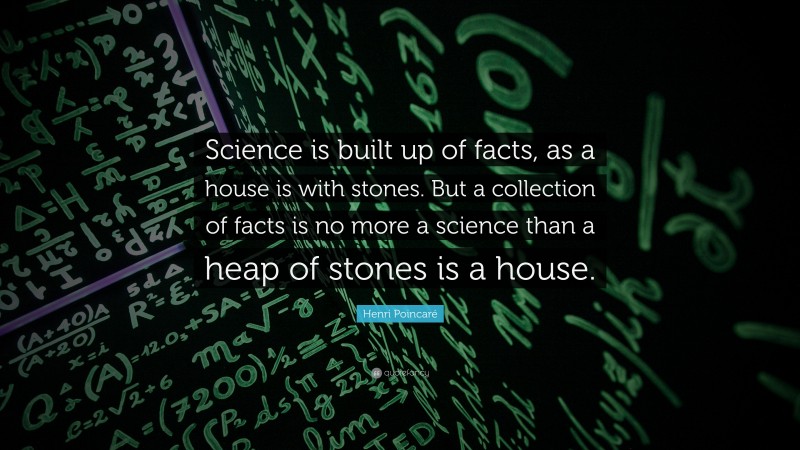 Henri Poincaré Quote: “Science is built up of facts, as a house is with stones. But a collection of facts is no more a science than a heap of stones is a house.”