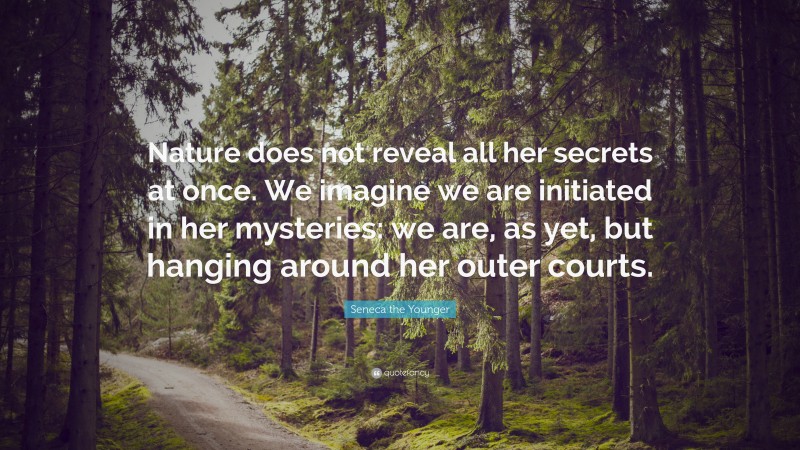 Seneca the Younger Quote: “Nature does not reveal all her secrets at once. We imagine we are initiated in her mysteries: we are, as yet, but hanging around her outer courts.”