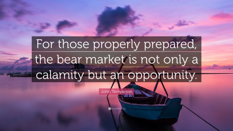 John Templeton Quote: “For those properly prepared, the bear market is not only a calamity but an opportunity.”