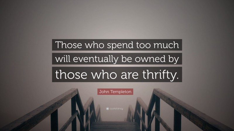 John Templeton Quote: “Those who spend too much will eventually be owned by those who are thrifty.”