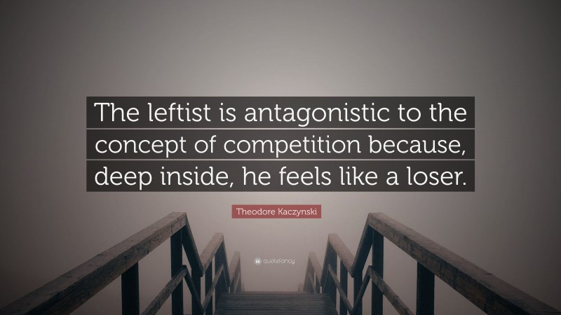 Theodore Kaczynski Quote: “The leftist is antagonistic to the concept of competition because, deep inside, he feels like a loser.”