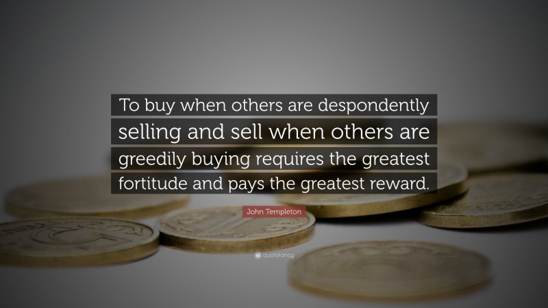 John Templeton Quote: “To buy when others are despondently selling and sell when others are greedily buying requires the greatest fortitude and pays the greatest reward.”