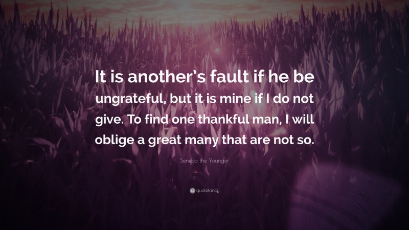 Seneca the Younger Quote: “It is another’s fault if he be ungrateful, but it is mine if I do not give. To find one thankful man, I will oblige a great many that are not so.”