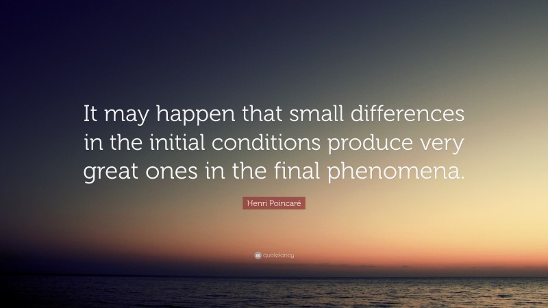 Henri Poincaré Quote: “It may happen that small differences in the initial conditions produce very great ones in the final phenomena.”