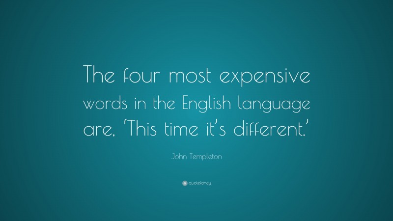 John Templeton Quote: “The four most expensive words in the English language are, ‘This time it’s different.’”