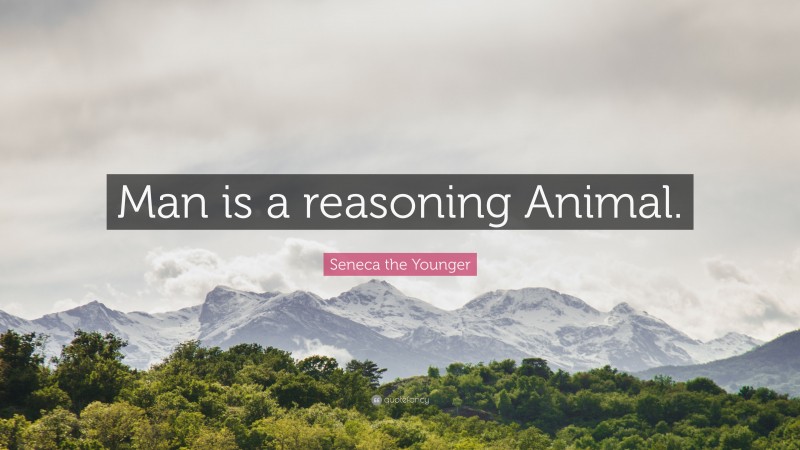 Seneca the Younger Quote: “Man is a reasoning Animal.”