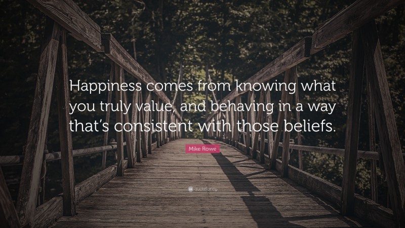 Mike Rowe Quote: “Happiness comes from knowing what you truly value, and behaving in a way that’s consistent with those beliefs.”