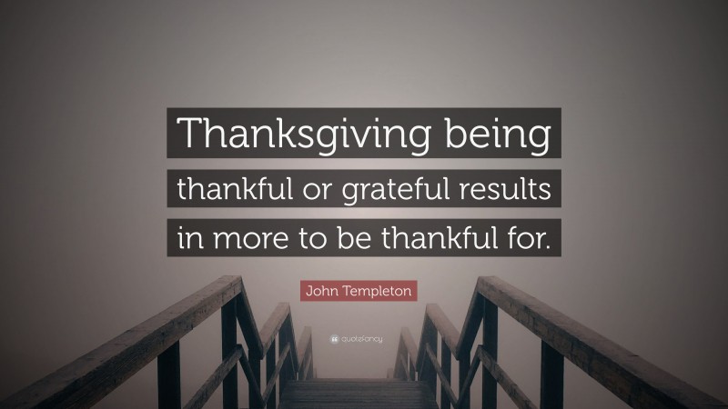 John Templeton Quote: “Thanksgiving being thankful or grateful results in more to be thankful for.”