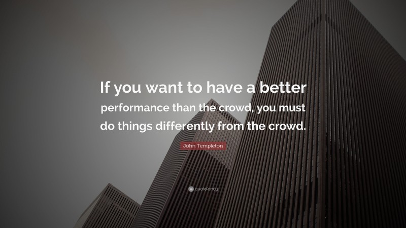 John Templeton Quote: “If you want to have a better performance than the crowd, you must do things differently from the crowd.”