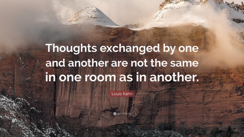 Louis Kahn Quote: “Thoughts exchanged by one and another are not the same in one room as in another.”